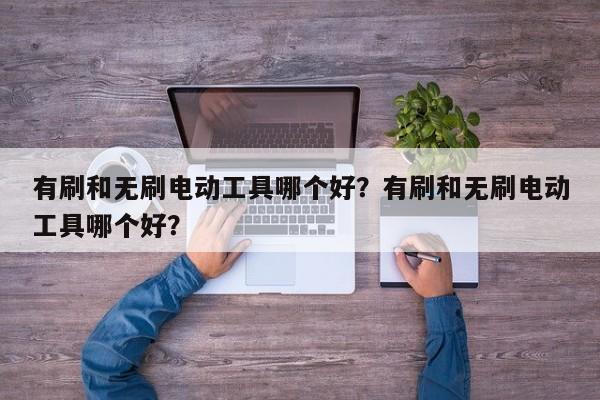 有刷和无刷电动工具哪个好？有刷和无刷电动工具哪个好？