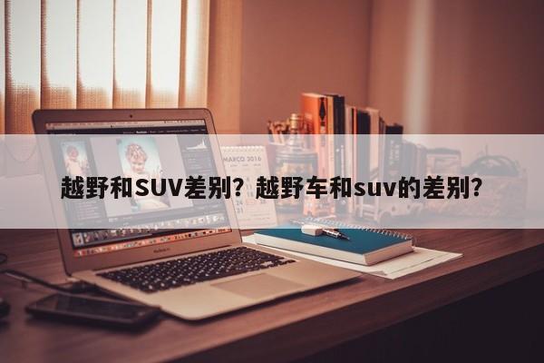 越野和SUV差别？越野车和suv的差别？