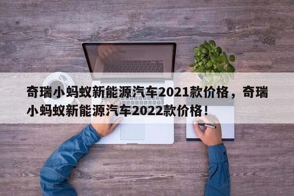 奇瑞小蚂蚁新能源汽车2021款价格，奇瑞小蚂蚁新能源汽车2022款价格！