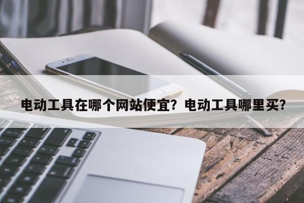 电动工具在哪个网站便宜？电动工具哪里买？