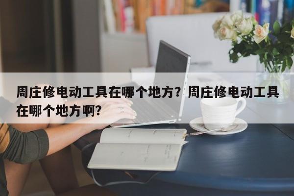 周庄修电动工具在哪个地方？周庄修电动工具在哪个地方啊？