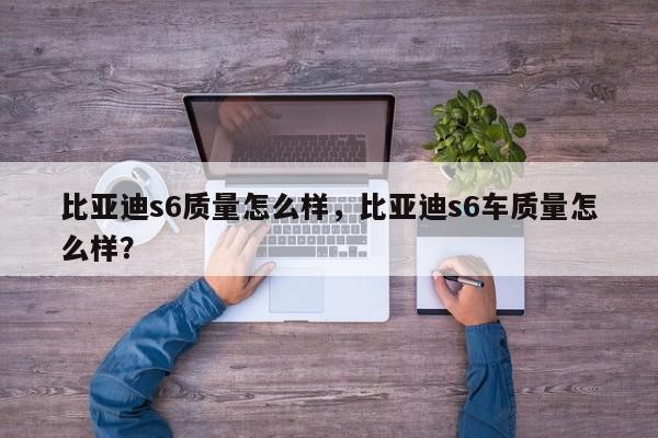 比亚迪s6质量怎么样，比亚迪s6车质量怎么样？