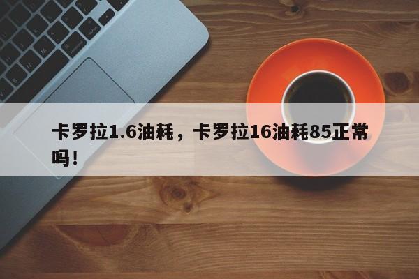 卡罗拉1.6油耗，卡罗拉16油耗85正常吗！