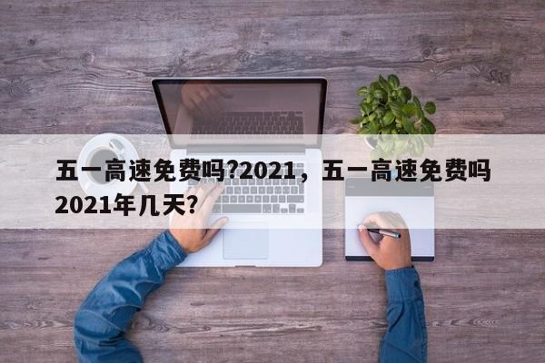 五一高速免费吗?2021，五一高速免费吗2021年几天？