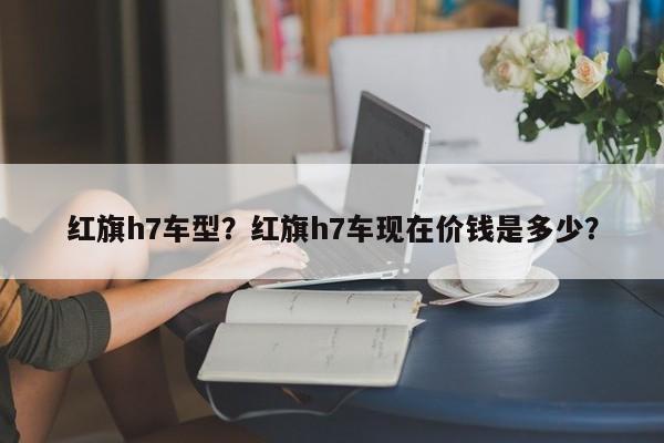 红旗h7车型？红旗h7车现在价钱是多少？