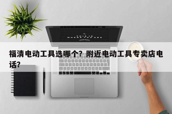 福清电动工具选哪个？附近电动工具专卖店电话？