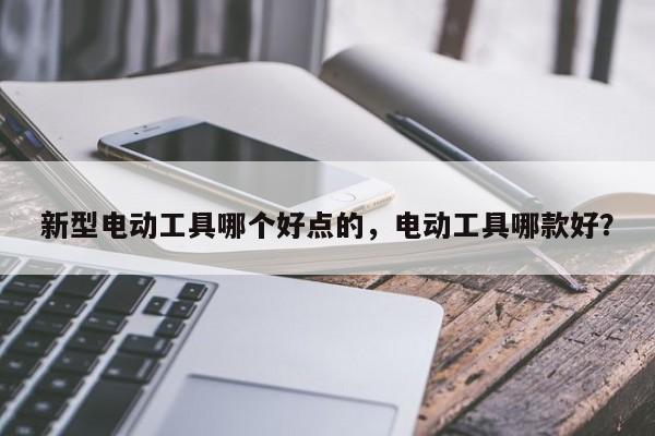 新型电动工具哪个好点的，电动工具哪款好？