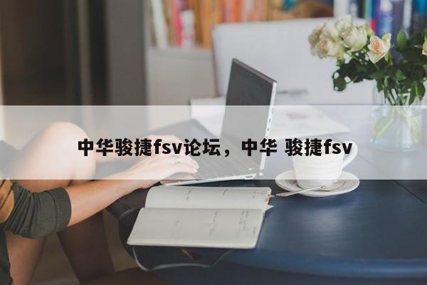 中华骏捷fsv论坛，中华 骏捷fsv