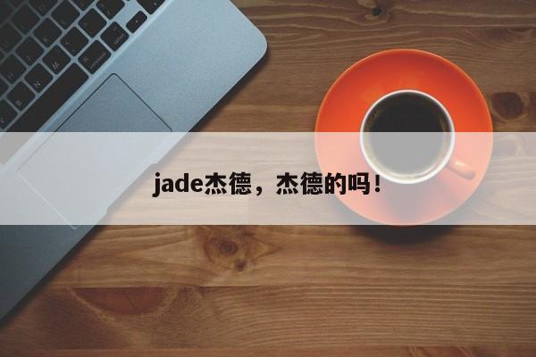 jade杰德，杰德的吗！