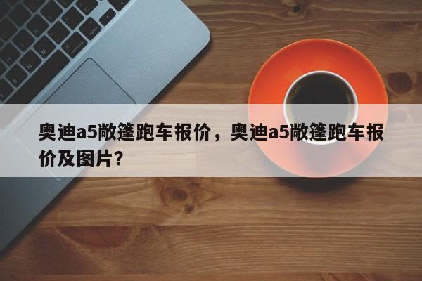 奥迪a5敞篷跑车报价，奥迪a5敞篷跑车报价及图片？