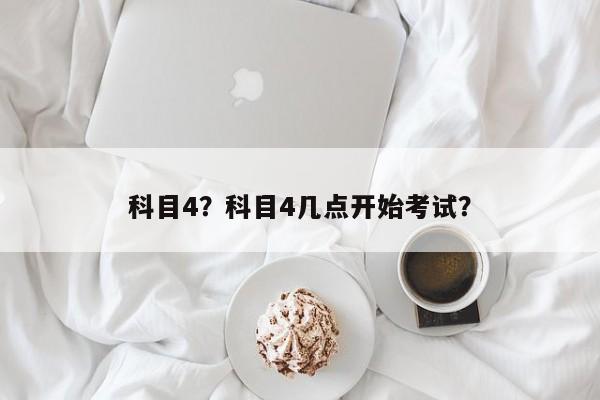 科目4？科目4几点开始考试？