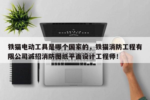 铁猫电动工具是哪个国家的，铁猫消防工程有限公司诚招消防图纸平面设计工程师！