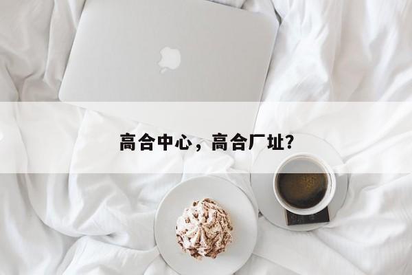 高合中心，高合厂址？