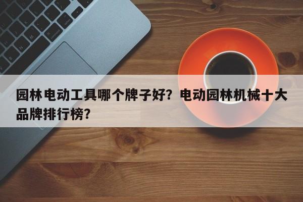 园林电动工具哪个牌子好？电动园林机械十大品牌排行榜？