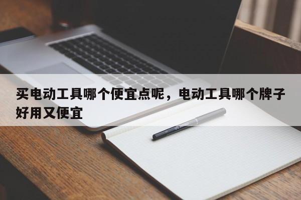 买电动工具哪个便宜点呢，电动工具哪个牌子好用又便宜