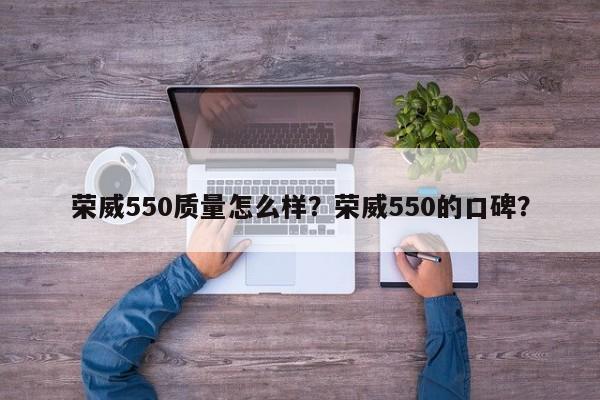 荣威550质量怎么样？荣威550的口碑？