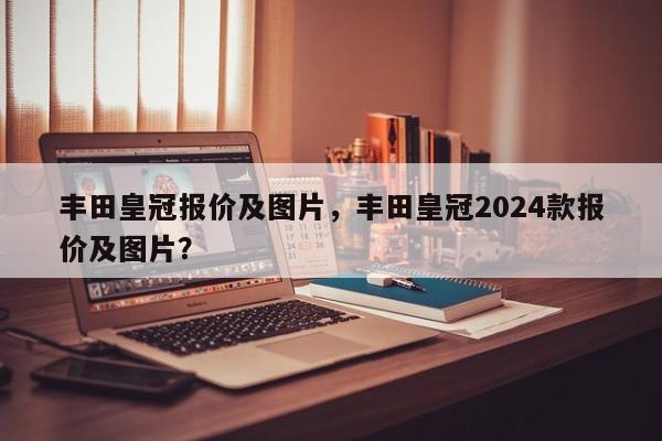 丰田皇冠报价及图片，丰田皇冠2024款报价及图片？