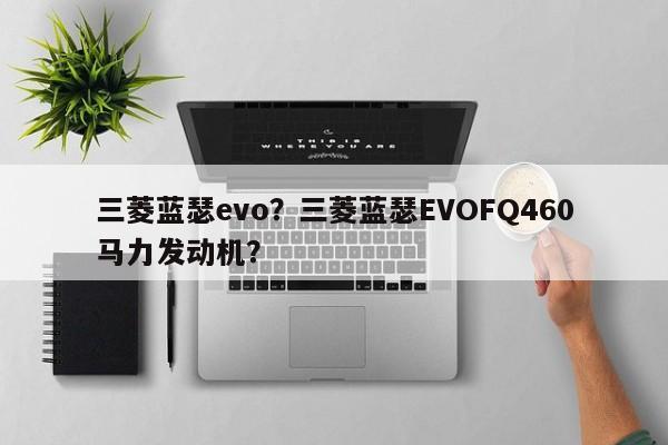 三菱蓝瑟evo？三菱蓝瑟EVOFQ460马力发动机？