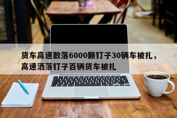 货车高速散落6000颗钉子30辆车被扎，高速洒落钉子百辆货车被扎