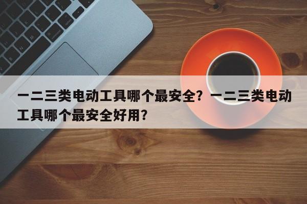 一二三类电动工具哪个最安全？一二三类电动工具哪个最安全好用？