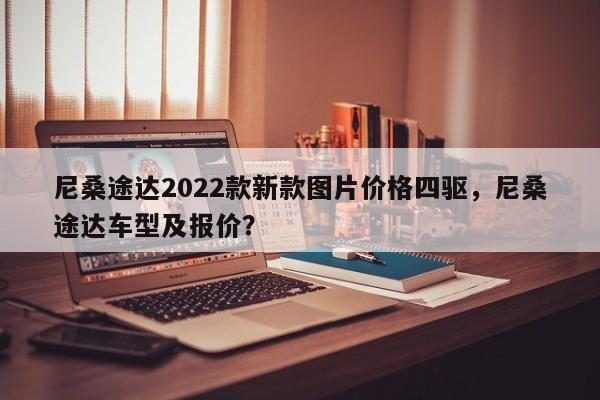 尼桑途达2022款新款图片价格四驱，尼桑途达车型及报价？