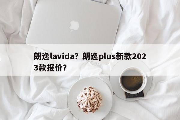 朗逸lavida？朗逸plus新款2023款报价？