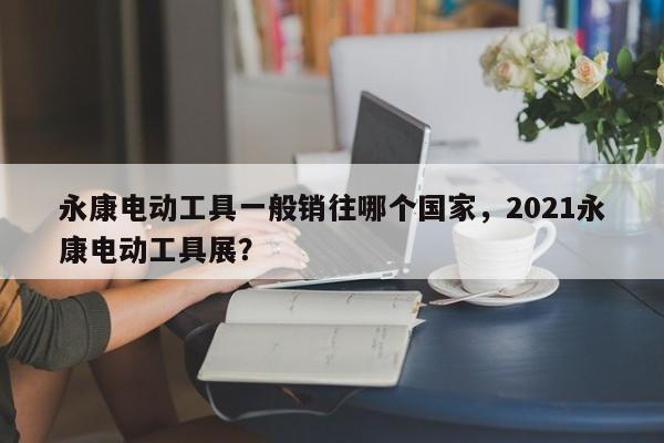 永康电动工具一般销往哪个国家，2021永康电动工具展？