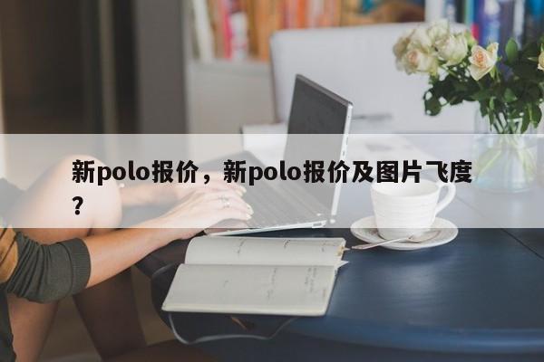 新polo报价，新polo报价及图片飞度？