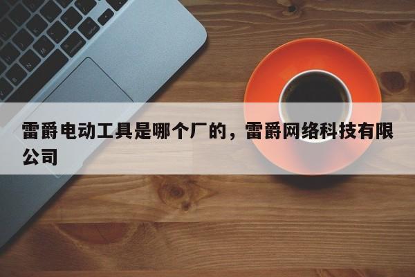 雷爵电动工具是哪个厂的，雷爵网络科技有限公司