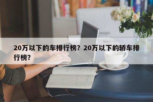 20万以下的车排行榜？20万以下的轿车排行榜？