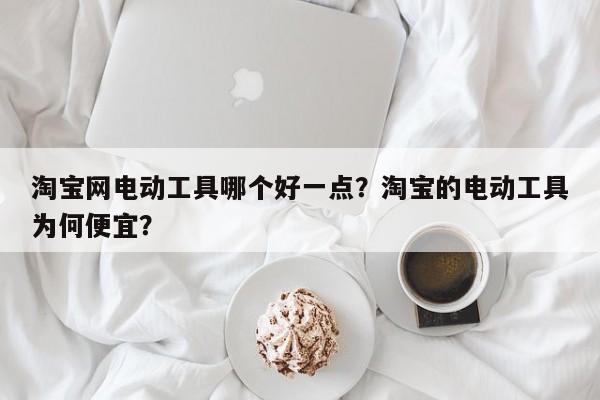 淘宝网电动工具哪个好一点？淘宝的电动工具为何便宜？