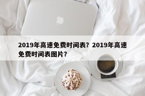 2019年高速免费时间表？2019年高速免费时间表图片？