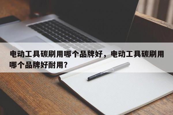 电动工具碳刷用哪个品牌好，电动工具碳刷用哪个品牌好耐用？