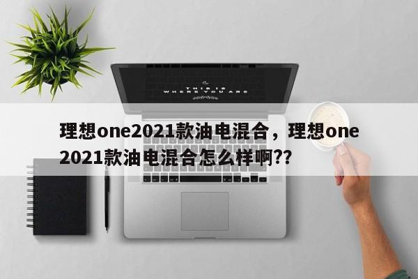 理想one2021款油电混合，理想one2021款油电混合怎么样啊?？