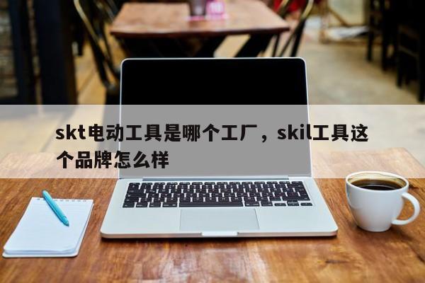 skt电动工具是哪个工厂，skil工具这个品牌怎么样