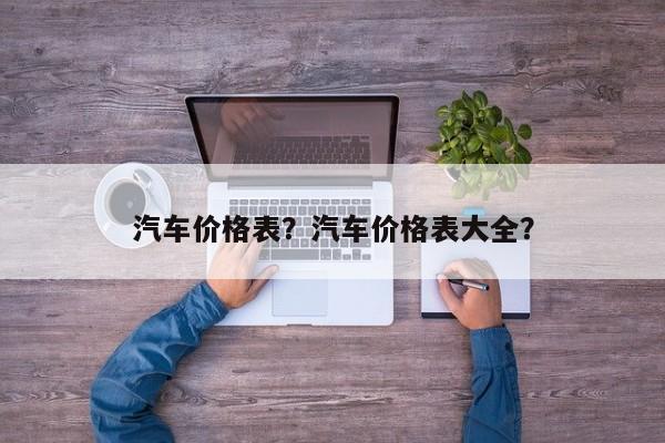 汽车价格表？汽车价格表大全？