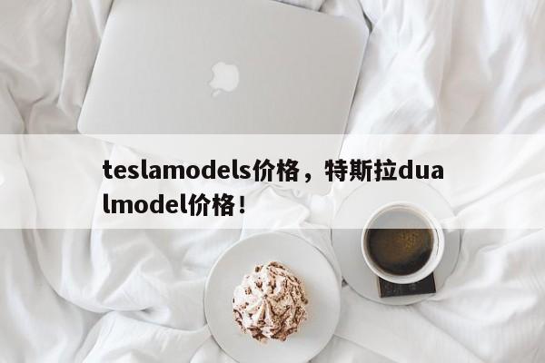 teslamodels价格，特斯拉dualmodel价格！