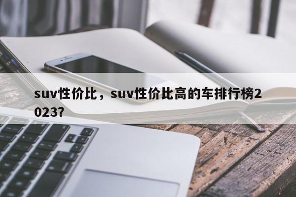 suv性价比，suv性价比高的车排行榜2023？