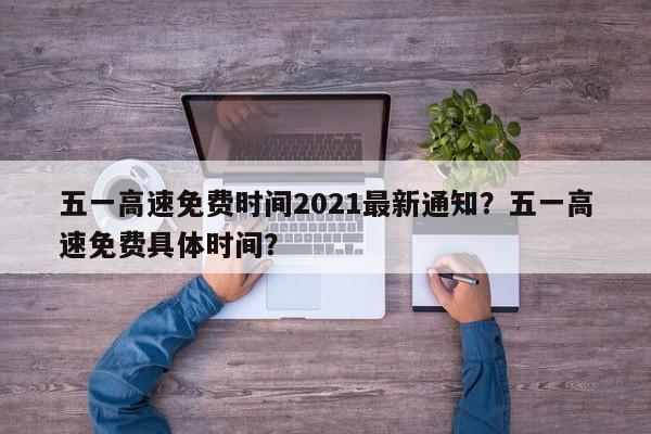 五一高速免费时间2021最新通知？五一高速免费具体时间？