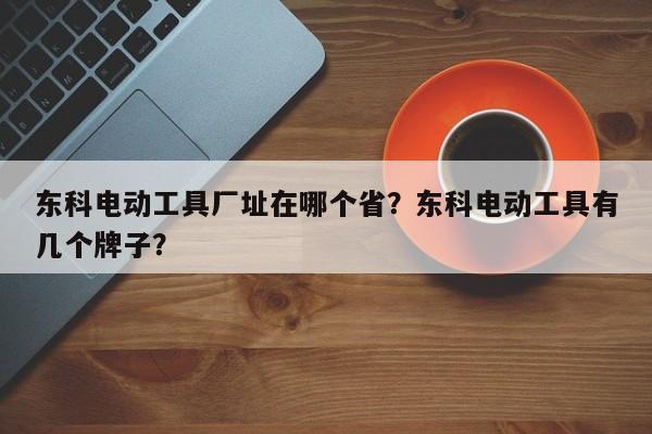 东科电动工具厂址在哪个省？东科电动工具有几个牌子？