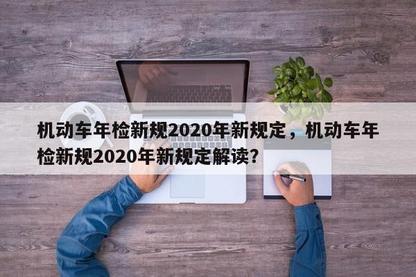 机动车年检新规2020年新规定，机动车年检新规2020年新规定解读？