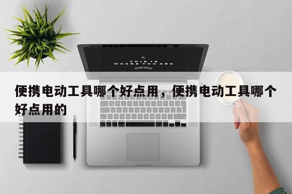 便携电动工具哪个好点用，便携电动工具哪个好点用的