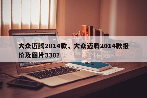 大众迈腾2014款，大众迈腾2014款报价及图片330？