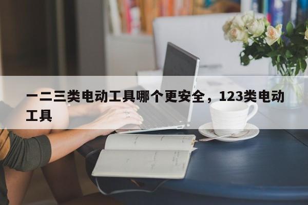 一二三类电动工具哪个更安全，123类电动工具