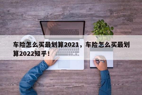 车险怎么买最划算2021，车险怎么买最划算2022知乎！