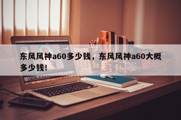 东风风神a60多少钱，东风风神a60大概多少钱！