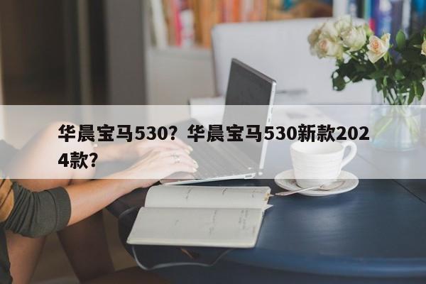 华晨宝马530？华晨宝马530新款2024款？