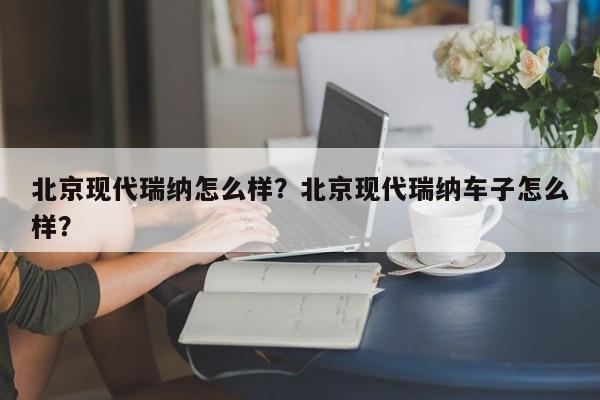 北京现代瑞纳怎么样？北京现代瑞纳车子怎么样？