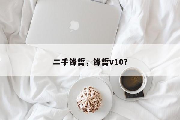 二手锋哲，锋哲v10？