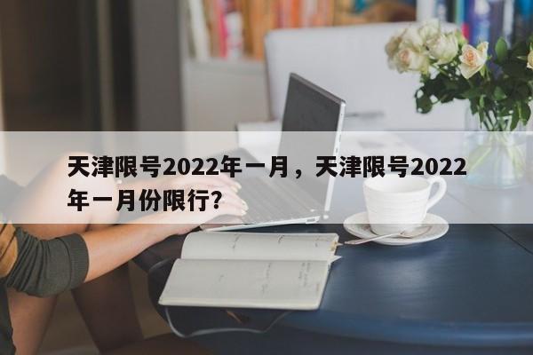 天津限号2022年一月，天津限号2022年一月份限行？